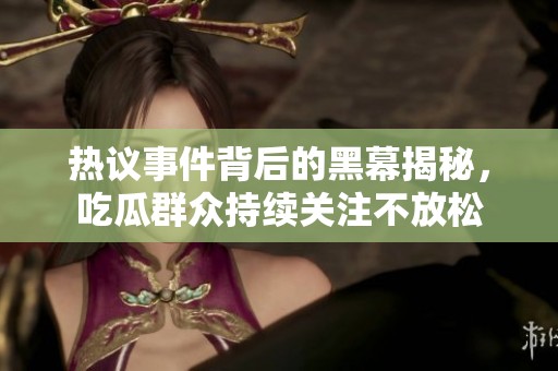 热议事件背后的黑幕揭秘，吃瓜群众持续关注不放松