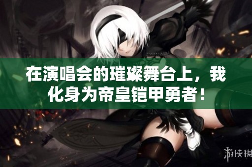 在演唱会的璀璨舞台上，我化身为帝皇铠甲勇者！