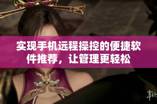 实现手机远程操控的便捷软件推荐，让管理更轻松