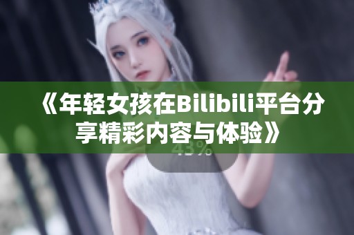 《年轻女孩在Bilibili平台分享精彩内容与体验》