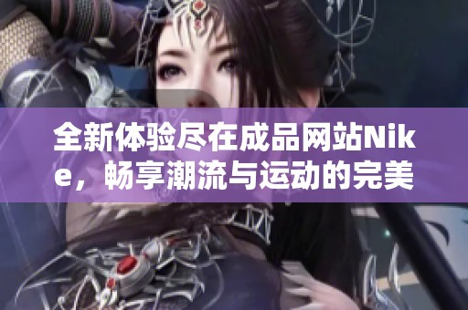 全新体验尽在成品网站Nike，畅享潮流与运动的完美结合