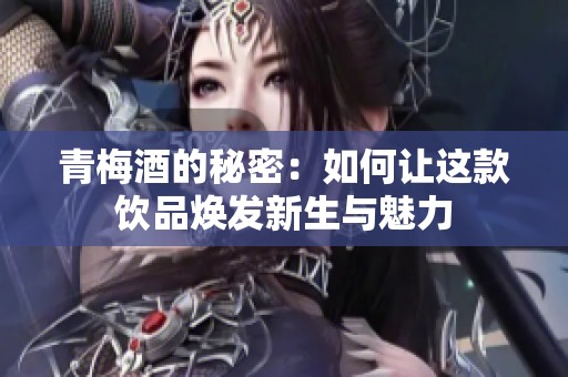 青梅酒的秘密：如何让这款饮品焕发新生与魅力