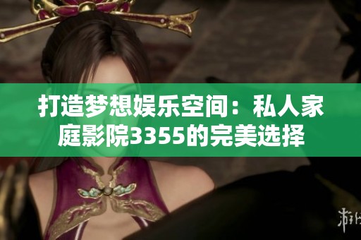 打造梦想娱乐空间：私人家庭影院3355的完美选择
