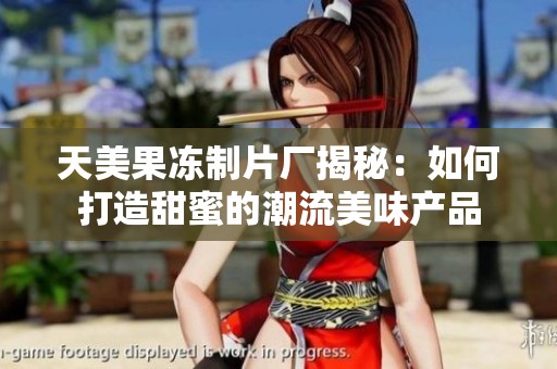 天美果冻制片厂揭秘：如何打造甜蜜的潮流美味产品