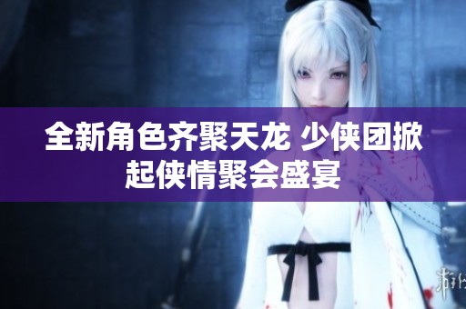 全新角色齐聚天龙 少侠团掀起侠情聚会盛宴