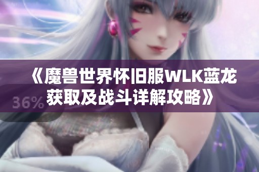 《魔兽世界怀旧服WLK蓝龙获取及战斗详解攻略》