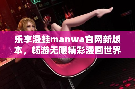 乐享漫蛙manwa官网新版本，畅游无限精彩漫画世界