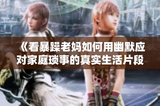 《看暴躁老妈如何用幽默应对家庭琐事的真实生活片段》