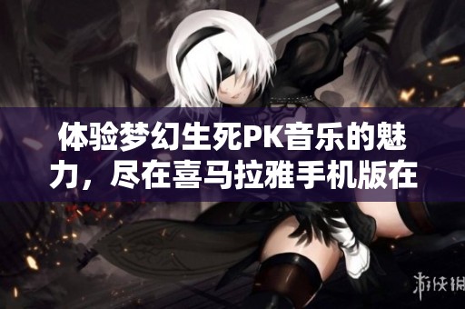 体验梦幻生死PK音乐的魅力，尽在喜马拉雅手机版在线收听
