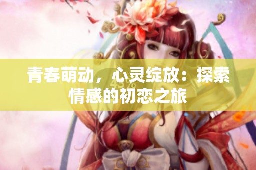 青春萌动，心灵绽放：探索情感的初恋之旅