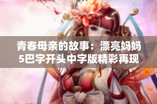青春母亲的故事：漂亮妈妈5巴字开头中字版精彩再现