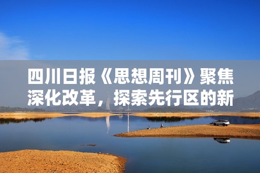 四川日报《思想周刊》聚焦深化改革，探索先行区的新路径与新思维