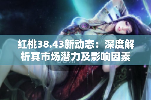 红桃38.43新动态：深度解析其市场潜力及影响因素