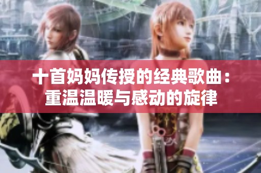 十首妈妈传授的经典歌曲：重温温暖与感动的旋律