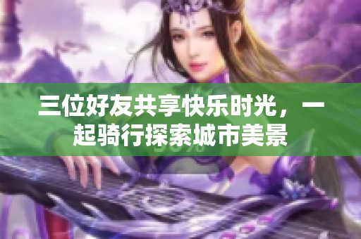 三位好友共享快乐时光，一起骑行探索城市美景
