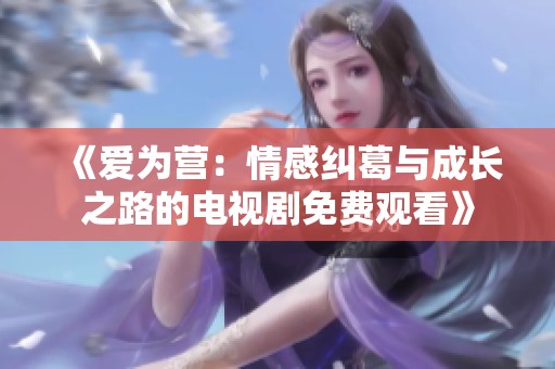 《爱为营：情感纠葛与成长之路的电视剧免费观看》