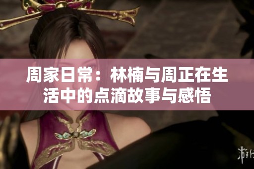 周家日常：林楠与周正在生活中的点滴故事与感悟