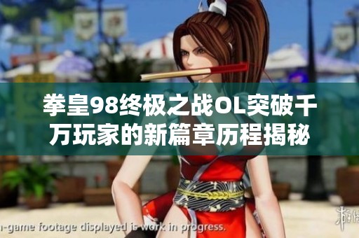 拳皇98终极之战OL突破千万玩家的新篇章历程揭秘
