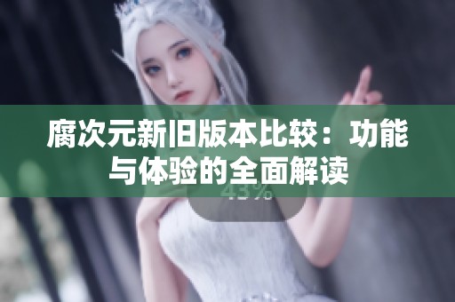 腐次元新旧版本比较：功能与体验的全面解读
