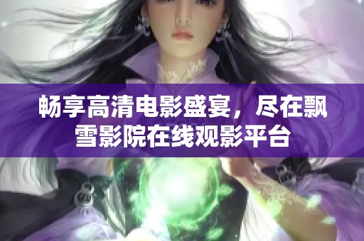 畅享高清电影盛宴，尽在飘雪影院在线观影平台