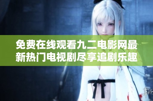 免费在线观看九二电影网最新热门电视剧尽享追剧乐趣