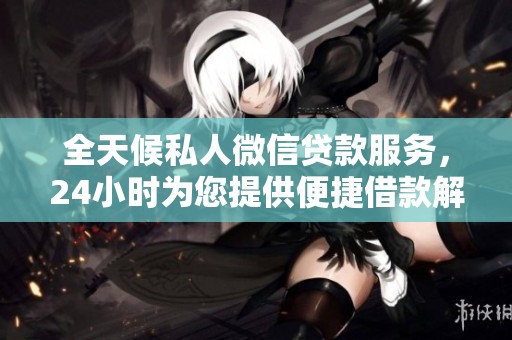 全天候私人微信贷款服务，24小时为您提供便捷借款解决方案