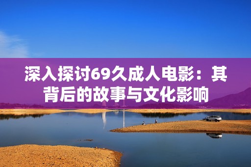 深入探讨69久成人电影：其背后的故事与文化影响