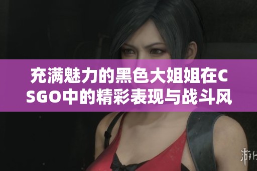 充满魅力的黑色大姐姐在CSGO中的精彩表现与战斗风采
