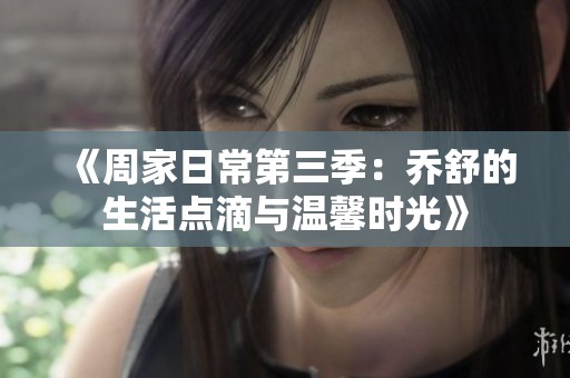 《周家日常第三季：乔舒的生活点滴与温馨时光》