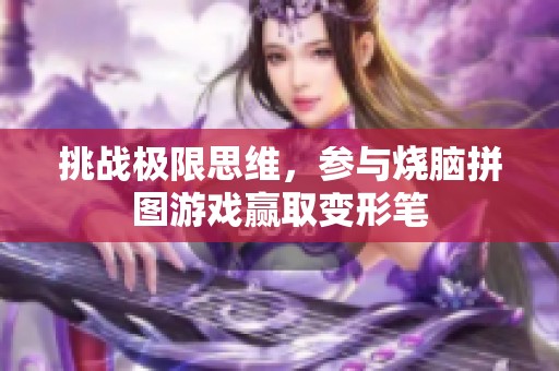 挑战极限思维，参与烧脑拼图游戏赢取变形笔