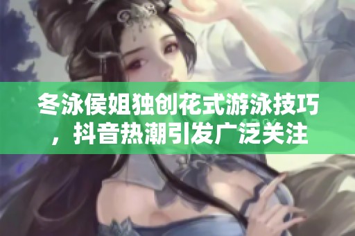 冬泳侯姐独创花式游泳技巧，抖音热潮引发广泛关注