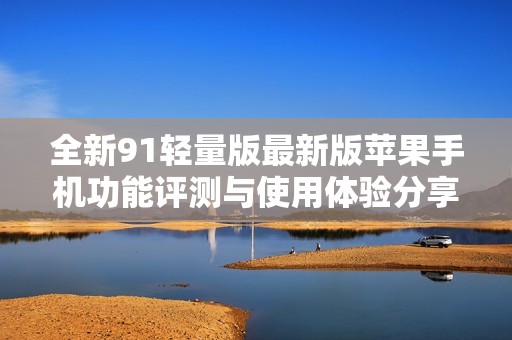 全新91轻量版最新版苹果手机功能评测与使用体验分享