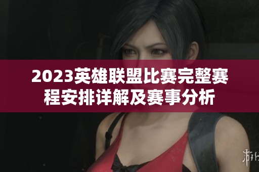 2023英雄联盟比赛完整赛程安排详解及赛事分析