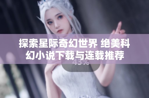 探索星际奇幻世界 绝美科幻小说下载与连载推荐