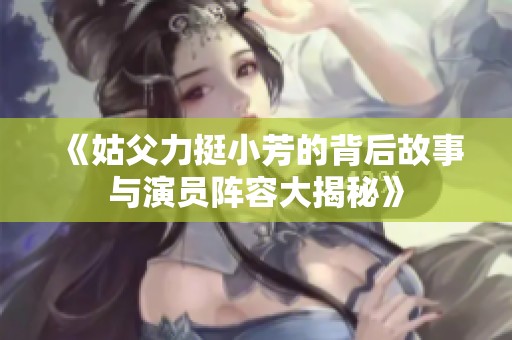 《姑父力挺小芳的背后故事与演员阵容大揭秘》