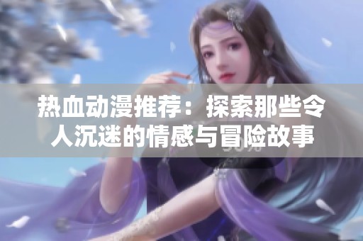 热血动漫推荐：探索那些令人沉迷的情感与冒险故事