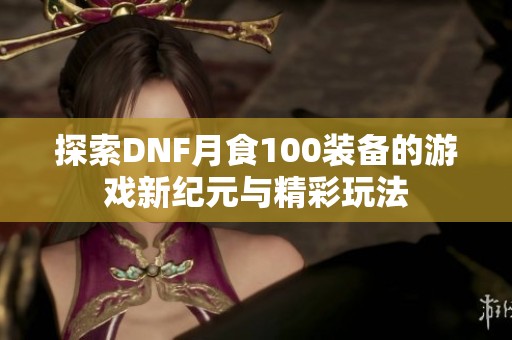 探索DNF月食100装备的游戏新纪元与精彩玩法