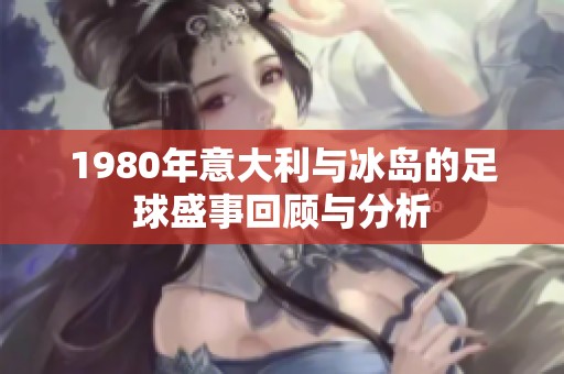 1980年意大利与冰岛的足球盛事回顾与分析