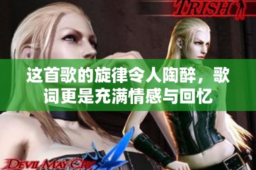 这首歌的旋律令人陶醉，歌词更是充满情感与回忆