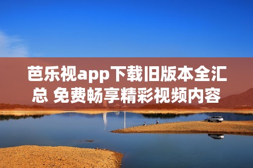 芭乐视app下载旧版本全汇总 免费畅享精彩视频内容