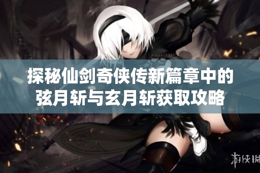 探秘仙剑奇侠传新篇章中的弦月斩与玄月斩获取攻略