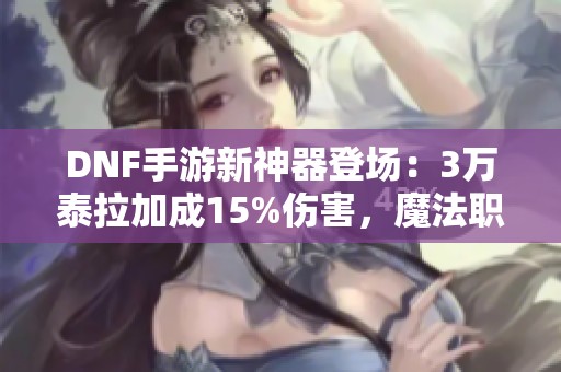 DNF手游新神器登场：3万泰拉加成15%伤害，魔法职业崛起！