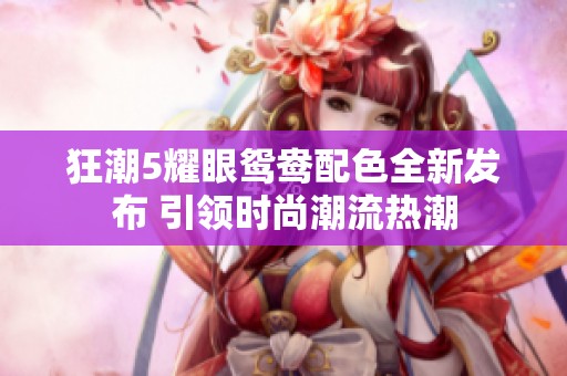 狂潮5耀眼鸳鸯配色全新发布 引领时尚潮流热潮