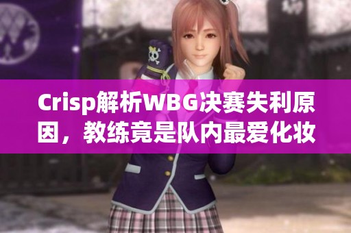 Crisp解析WBG决赛失利原因，教练竟是队内最爱化妆者