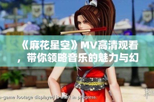《麻花星空》MV高清观看，带你领略音乐的魅力与幻想世界