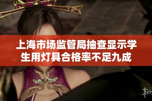 上海市场监管局抽查显示学生用灯具合格率不足九成