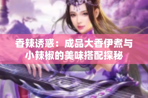 香辣诱惑：成品大香伊煮与小辣椒的美味搭配探秘