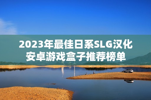 2023年最佳日系SLG汉化安卓游戏盒子推荐榜单