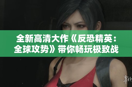 全新高清大作《反恐精英：全球攻势》带你畅玩极致战斗体验