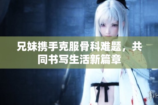 兄妹携手克服骨科难题，共同书写生活新篇章